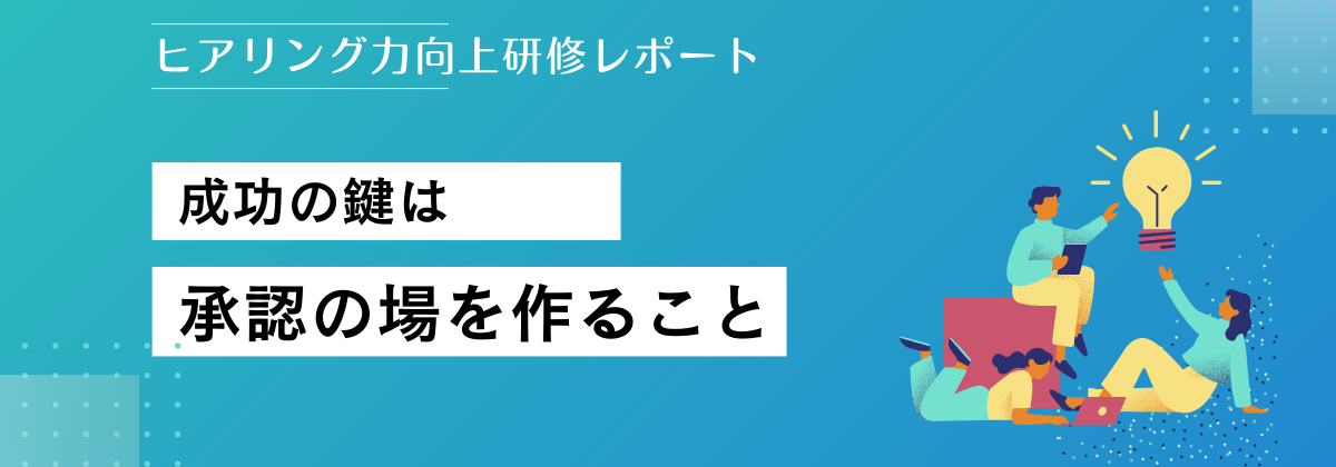 ヒアリング力向上研修レポート〜成功の鍵は承認の場を作ること〜