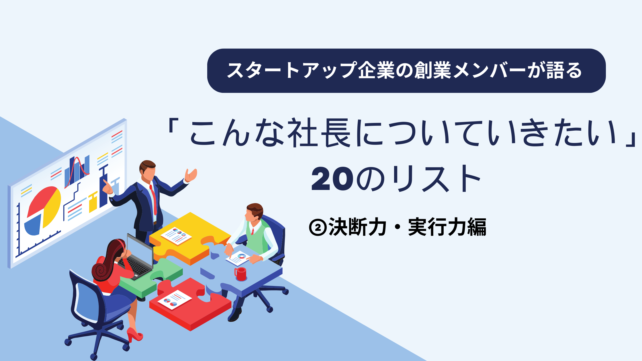 スタートアップ企業の創業メンバーが語る「こんな社長についていきたい」20のリスト② 決断力・実行力編