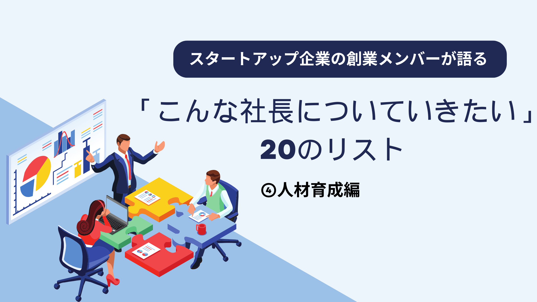 スタートアップ企業の創業メンバーが語る「こんな社長についていきたい」20のリスト④ 人材育成編